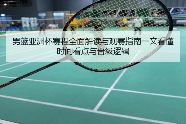 男篮亚洲杯赛程全面解读与观赛指南一文看懂时间看点与晋级逻辑