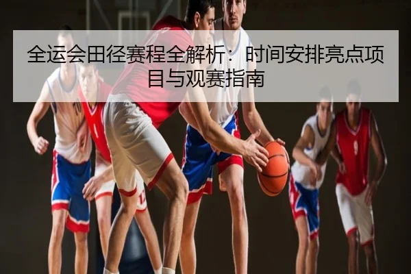 全运会田径赛程全解析：时间安排亮点项目与观赛指南