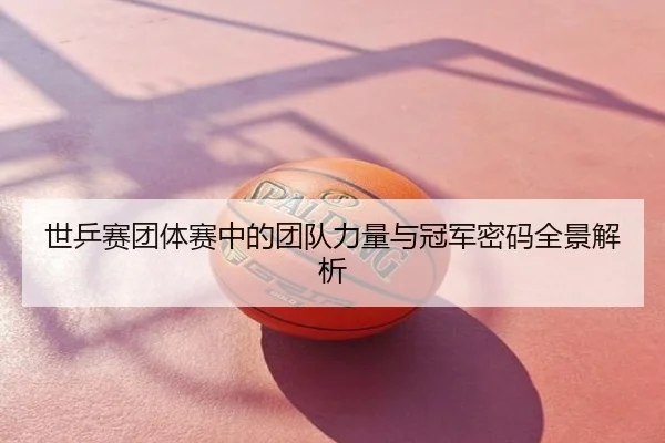 世乒赛团体赛中的团队力量与冠军密码全景解析
