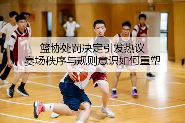 篮协处罚决定引发热议 赛场秩序与规则意识如何重塑