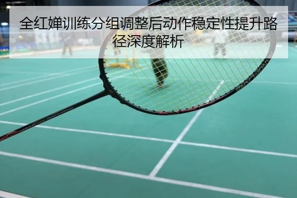 全红婵训练分组调整后动作稳定性提升路径深度解析
