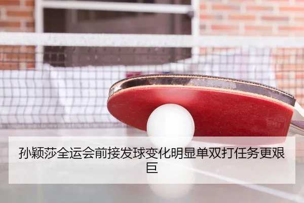 孙颖莎全运会前接发球变化明显单双打任务更艰巨