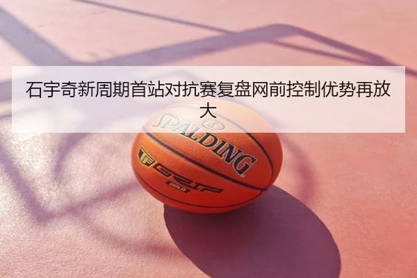 石宇奇新周期首站对抗赛复盘网前控制优势再放大