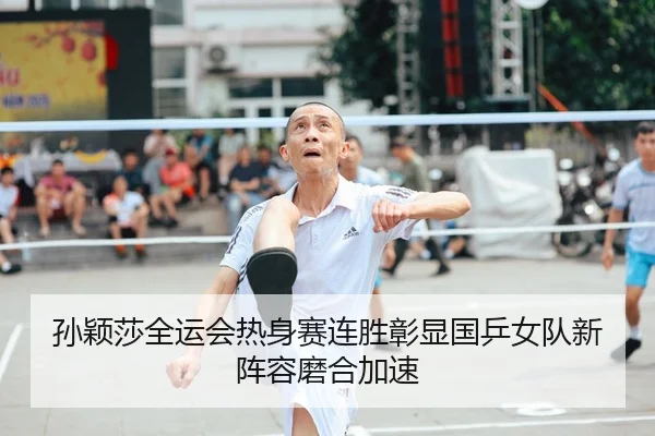 孙颖莎全运会热身赛连胜彰显国乒女队新阵容磨合加速
