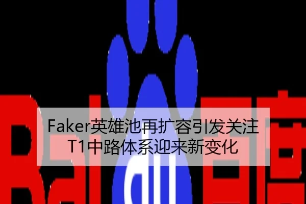 Faker英雄池再扩容引发关注T1中路体系迎来新变化